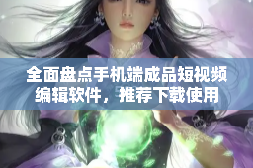 全面盤點(diǎn)手機(jī)端成品短視頻編輯軟件，推薦下載使用