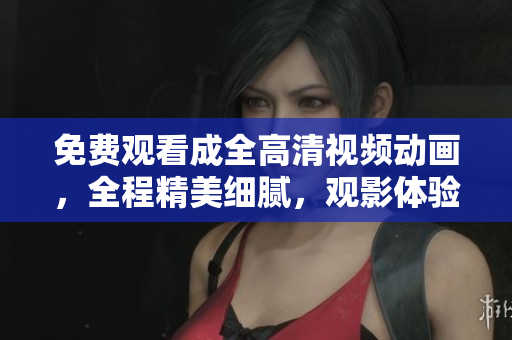 免費觀看成全高清視頻動畫，全程精美細膩，觀影體驗大幅提升