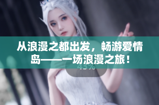 從浪漫之都出發(fā)，暢游愛情島——一場浪漫之旅！