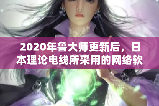 2020年魯大師更新后，日本理論電線所采用的網(wǎng)絡(luò)軟件技術(shù)分析與評(píng)價(jià)。