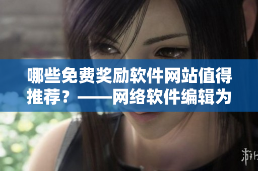 哪些免費獎勵軟件網(wǎng)站值得推薦？——網(wǎng)絡(luò)軟件編輯為你推薦35個必知名單！