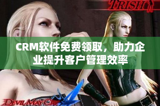 CRM軟件免費領取，助力企業(yè)提升客戶管理效率