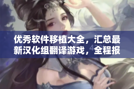 優(yōu)秀軟件移植大全，匯總最新漢化組翻譯游戲，全程報(bào)道獨(dú)家評(píng)測(cè)及下載指南