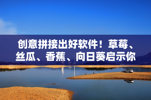 創(chuàng)意拼接出好軟件！草莓、絲瓜、香蕉、向日葵啟示你的軟件開發(fā)之路！”