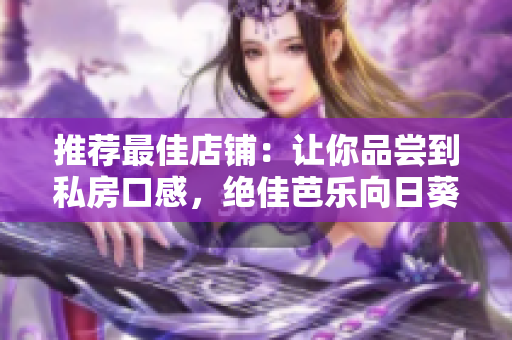 推薦最佳店鋪：讓你品嘗到私房口感，絕佳芭樂向日葵鴨脖等你來嘗！