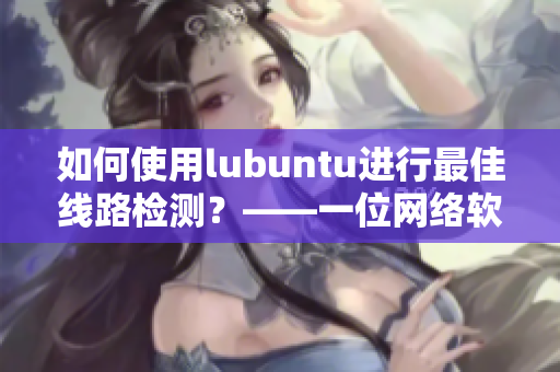 如何使用lubuntu進(jìn)行最佳線路檢測(cè)？——一位網(wǎng)絡(luò)軟件編輯的心得體會(huì)