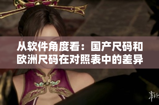 從軟件角度看：國(guó)產(chǎn)尺碼和歐洲尺碼在對(duì)照表中的差異解析