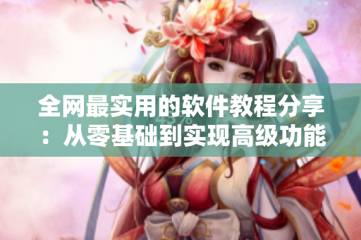 全網(wǎng)最實(shí)用的軟件教程分享：從零基礎(chǔ)到實(shí)現(xiàn)高級功能！