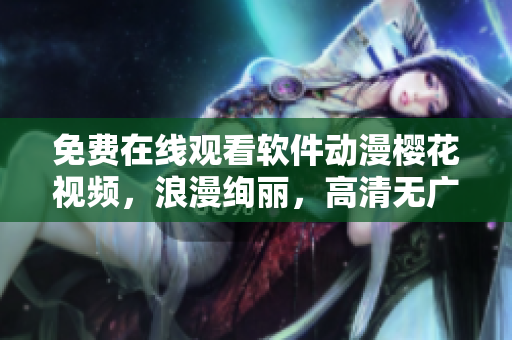 免費(fèi)在線觀看軟件動(dòng)漫櫻花視頻，浪漫絢麗，高清無(wú)廣告