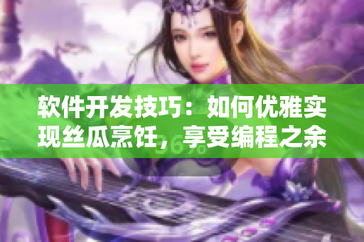 軟件開發(fā)技巧：如何優(yōu)雅實(shí)現(xiàn)絲瓜烹飪，享受編程之余的美食盛宴