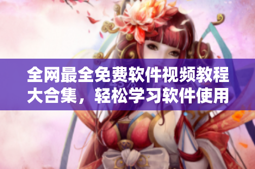 全網(wǎng)最全免費(fèi)軟件視頻教程大合集，輕松學(xué)習(xí)軟件使用技巧!