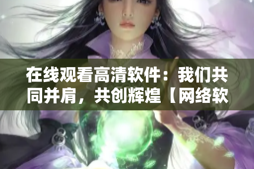 在線觀看高清軟件：我們共同并肩，共創(chuàng)輝煌【網(wǎng)絡軟件】