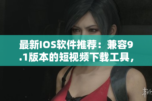 最新IOS軟件推薦：兼容9.1版本的短視頻下載工具，方便快捷