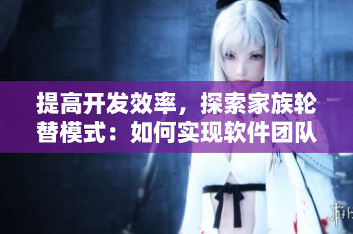 提高開發(fā)效率，探索家族輪替模式：如何實現(xiàn)軟件團隊跨域協(xié)作？