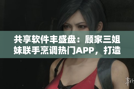 共享軟件豐盛盤：顧家三姐妹聯(lián)手烹調(diào)熱門APP，打造科技大團圓