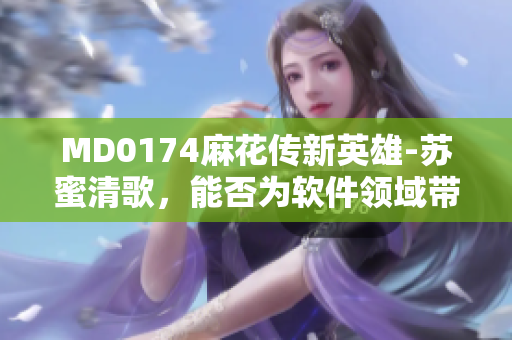 MD0174麻花傳新英雄-蘇蜜清歌，能否為軟件領域帶來新的創(chuàng)新？