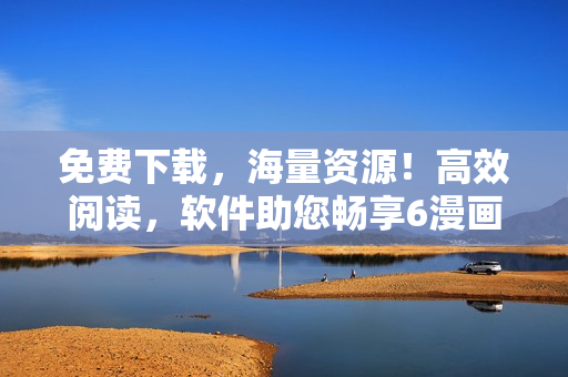 免費下載，海量資源！高效閱讀，軟件助您暢享6漫畫！