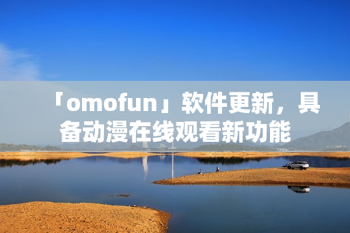 「omofun」軟件更新，具備動(dòng)漫在線觀看新功能