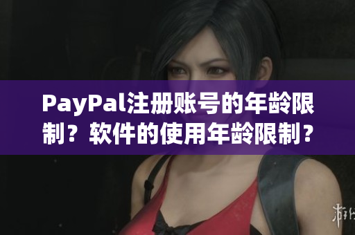 PayPal注冊賬號的年齡限制？軟件的使用年齡限制？