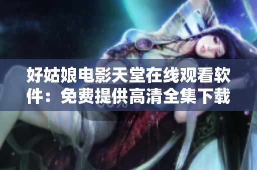 好姑娘電影天堂在線觀看軟件：免費(fèi)提供高清全集下載！