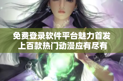 免費(fèi)登錄軟件平臺(tái)魅力首發(fā) 上百款熱門動(dòng)漫應(yīng)有盡有