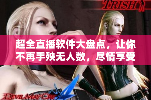 超全直播軟件大盤點，讓你不再手殃無人數(shù)，盡情享受軟件新體驗