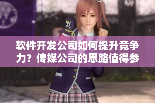 軟件開發(fā)公司如何提升競(jìng)爭(zhēng)力？傳媒公司的思路值得參考