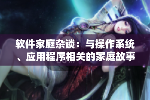 軟件家庭雜談：與操作系統(tǒng)、應(yīng)用程序相關(guān)的家庭故事分享