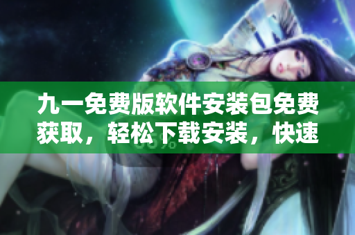 九一免費(fèi)版軟件安裝包免費(fèi)獲取，輕松下載安裝，快速體驗(yàn)最新功能