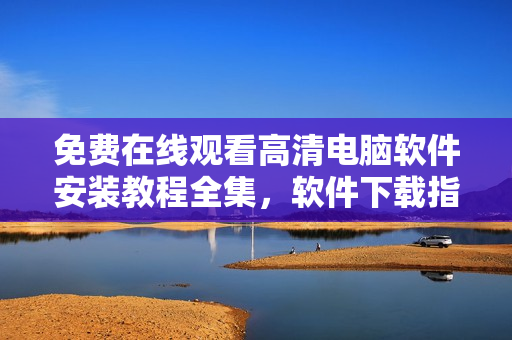 免費在線觀看高清電腦軟件安裝教程全集，軟件下載指南視頻教程推薦