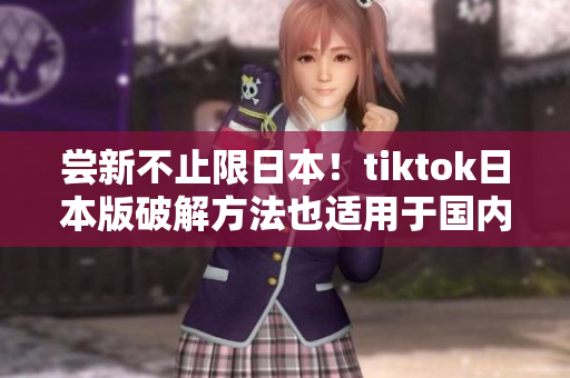 嘗新不止限日本！tiktok日本版破解方法也適用于國內(nèi)啦