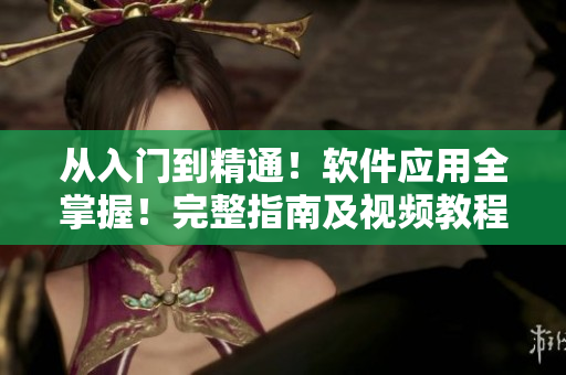 從入門到精通！軟件應(yīng)用全掌握！完整指南及視頻教程推薦
