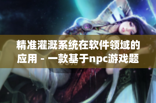 精準灌溉系統(tǒng)在軟件領域的應用 - 一款基于npc游戲題材的技術(shù)小說