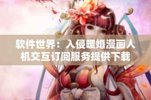 軟件世界：入侵暖婚漫畫人機交互訂閱服務(wù)提供下載