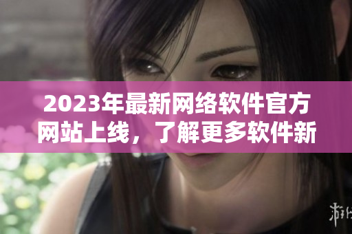 2023年最新網(wǎng)絡軟件官方網(wǎng)站上線，了解更多軟件新技術和開發(fā)動態(tài)！