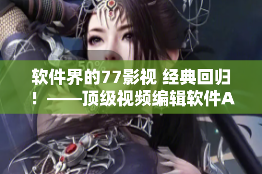 軟件界的77影視 經(jīng)典回歸！——頂級視頻編輯軟件AE2022正式發(fā)布！