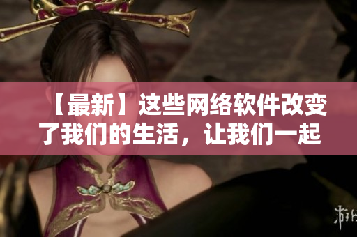 【最新】這些網(wǎng)絡(luò)軟件改變了我們的生活，讓我們一起來(lái)了解一下！