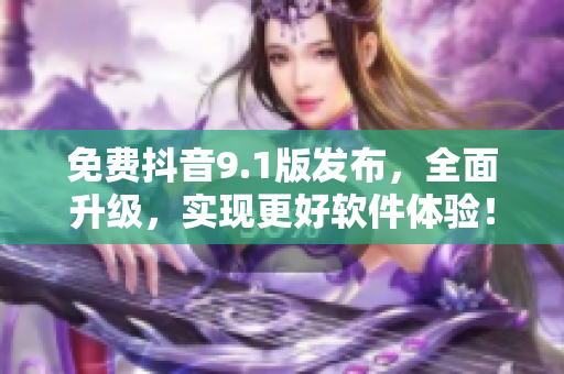 免費(fèi)抖音9.1版發(fā)布，全面升級(jí)，實(shí)現(xiàn)更好軟件體驗(yàn)！