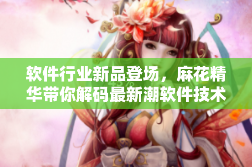 軟件行業(yè)新品登場，麻花精華帶你解碼最新潮軟件技術