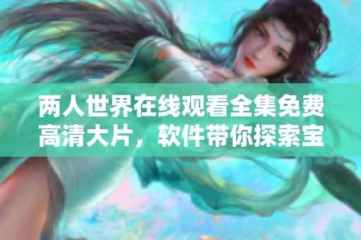 兩人世界在線觀看全集免費(fèi)高清大片，軟件帶你探索寶藏般的視聽體驗(yàn)