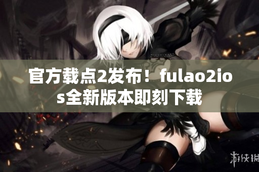 官方載點2發(fā)布！fulao2ios全新版本即刻下載