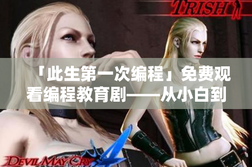 「此生第一次編程」免費(fèi)觀看編程教育劇——從小白到程序員的成長(zhǎng)故事