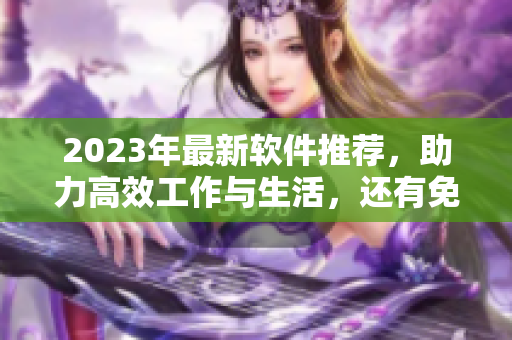 2023年最新軟件推薦，助力高效工作與生活，還有免費在線觀看！