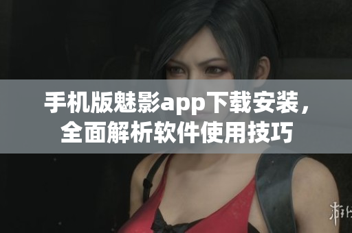 手機版魅影app下載安裝，全面解析軟件使用技巧