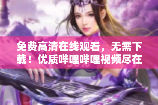 免費(fèi)高清在線觀看，無需下載！優(yōu)質(zhì)嗶哩嗶哩視頻盡在這里！