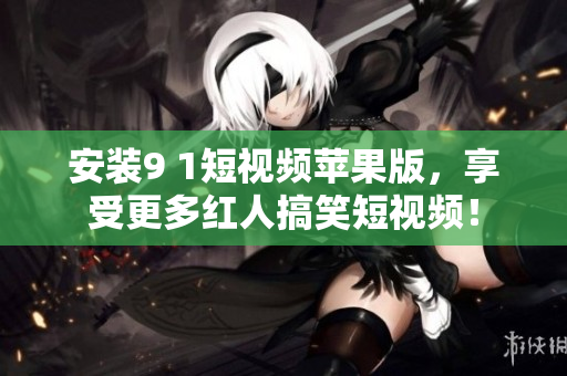 安裝9 1短視頻蘋果版，享受更多紅人搞笑短視頻！