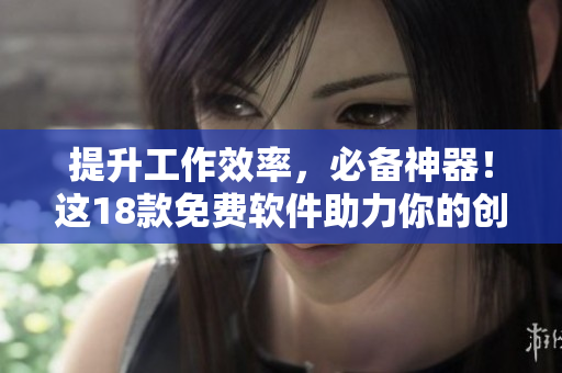 提升工作效率，必備神器！這18款免費(fèi)軟件助力你的創(chuàng)意與效率
