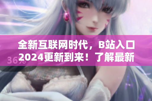 全新互聯(lián)網(wǎng)時代，B站入口2024更新到來！了解最新軟件技術(shù)和趨勢