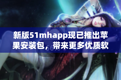 新版51mhapp現(xiàn)已推出蘋果安裝包，帶來更多優(yōu)質(zhì)軟件體驗