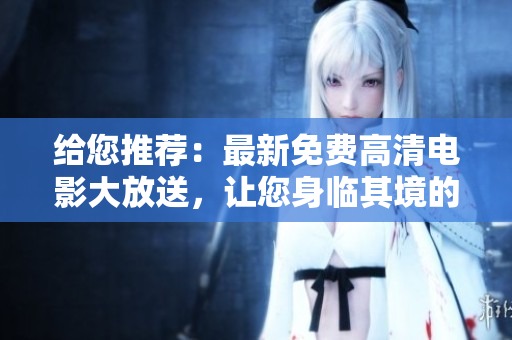 給您推薦：最新免費(fèi)高清電影大放送，讓您身臨其境的觀(guān)影體驗(yàn)！